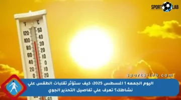 اليوم الجمعة 1 أغسطس 2025: كيف ستؤثر تقلبات الطقس على نشاطك؟ تعرف على تفاصيل التحذير الجوي